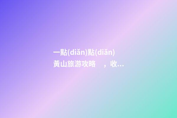 一點(diǎn)點(diǎn)黃山旅游攻略，收藏絕對沒錯(cuò)